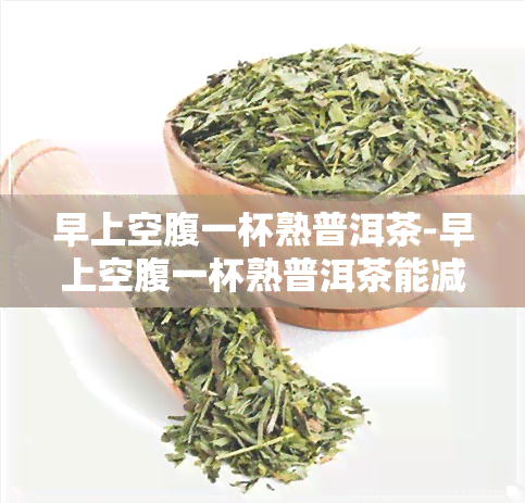 早上空腹一杯熟普洱茶-早上空腹一杯熟普洱茶能减肥吗