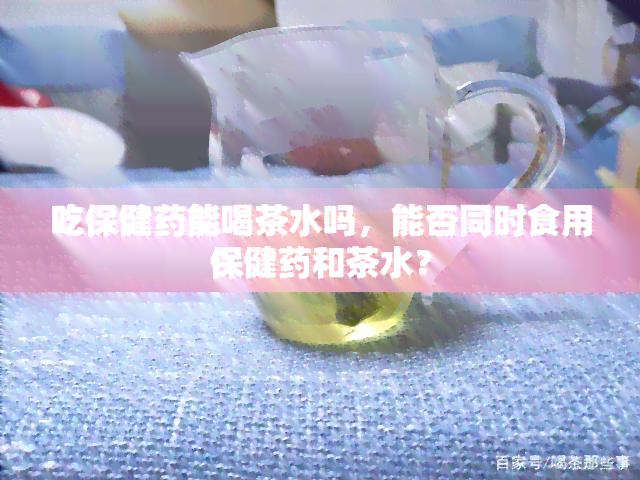 吃保健能喝茶水吗，能否同时食用保健和茶水？