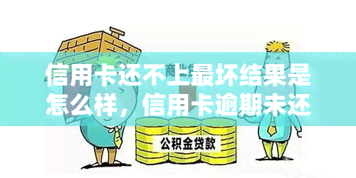 信用卡还不上最坏结果是怎么样，信用卡逾期未还：最严重的后果是什么？