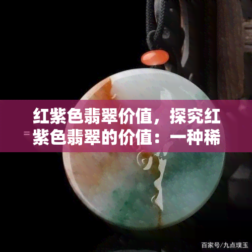 红紫色翡翠价值，探究红紫色翡翠的价值：一种稀有而珍贵的宝石