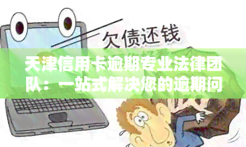 天津信用卡逾期专业法律团队：一站式解决您的逾期问题