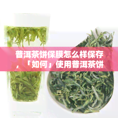 普洱茶饼保膜怎么样保存，「如何」使用普洱茶饼保膜进行保存？