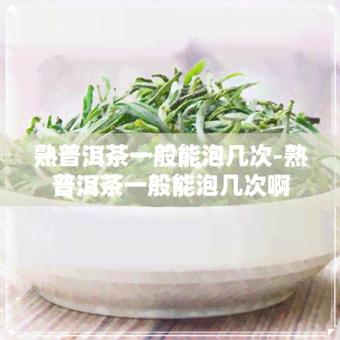 熟普洱茶一般能泡几次-熟普洱茶一般能泡几次啊