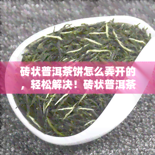 砖状普洱茶饼怎么弄开的，轻松解决！砖状普洱茶饼的打开方法分享