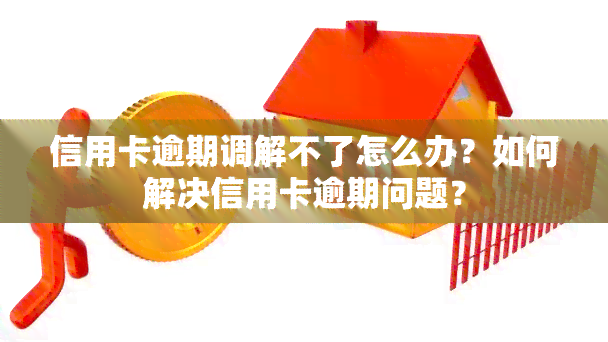 信用卡逾期调解不了怎么办？如何解决信用卡逾期问题？