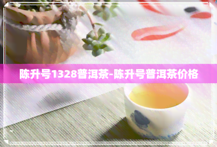 陈升号1328普洱茶-陈升号普洱茶价格