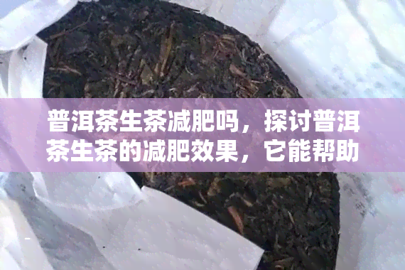 普洱茶生茶减肥吗，探讨普洱茶生茶的减肥效果，它能帮助你减重吗？