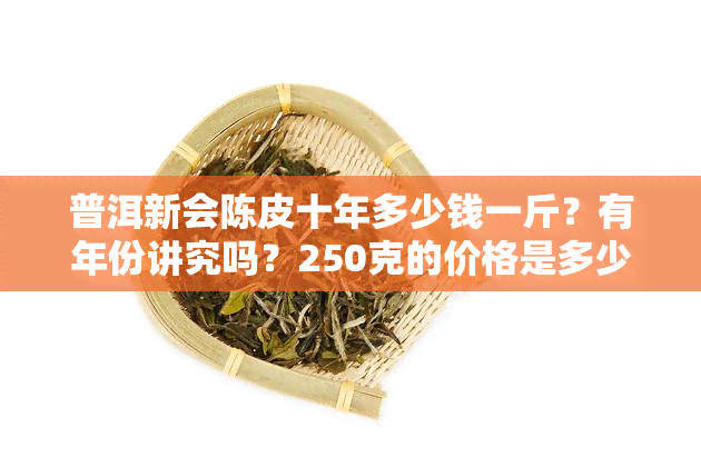 普洱新会陈皮十年多少钱一斤？有年份讲究吗？250克的价格是多少？