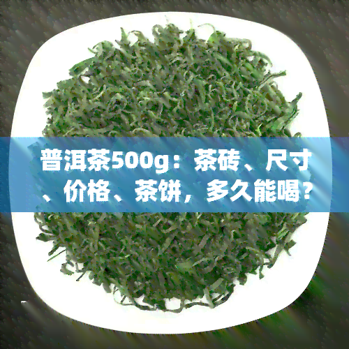 普洱茶500g：茶砖、尺寸、价格、茶饼，多久能喝？