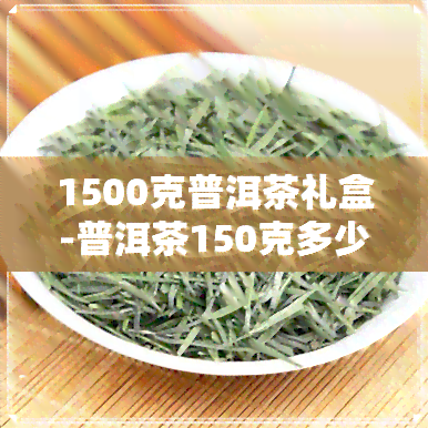 1500克普洱茶礼盒-普洱茶150克多少钱