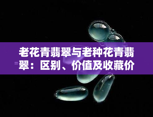 老花青翡翠与老种花青翡翠：区别、价值及收藏价值全解