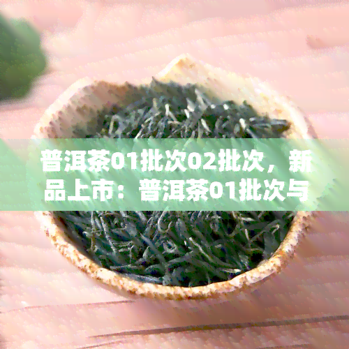 普洱茶01批次02批次，新品上市：普洱茶01批次与02批次现已到货！