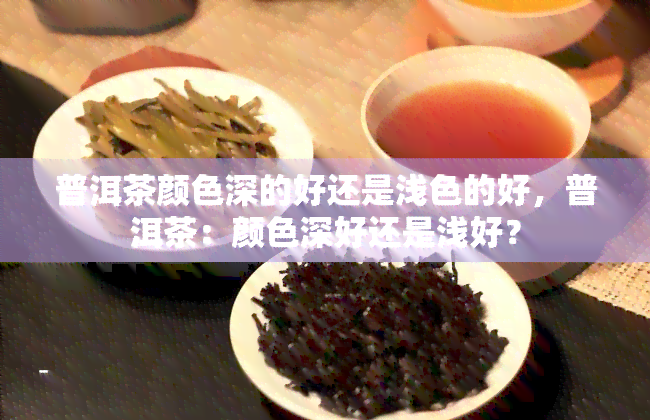 普洱茶颜色深的好还是浅色的好，普洱茶：颜色深好还是浅好？