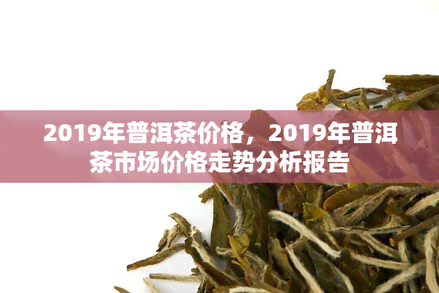 2019年普洱茶价格，2019年普洱茶市场价格走势分析报告