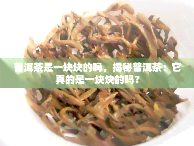 普洱茶是一块块的吗，揭秘普洱茶：它真的是一块块的吗？