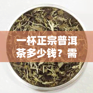 一杯正宗普洱茶多少钱？需放多少茶叶？图解热量及选购标准