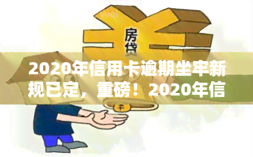 2020年信用卡逾期坐牢新规已定，重磅！2020年信用卡逾期将面临坐牢，新规已经确定