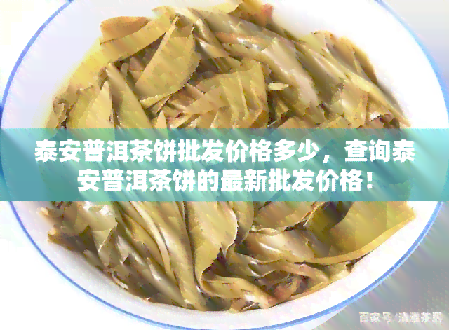 泰安普洱茶饼批发价格多少，查询泰安普洱茶饼的最新批发价格！