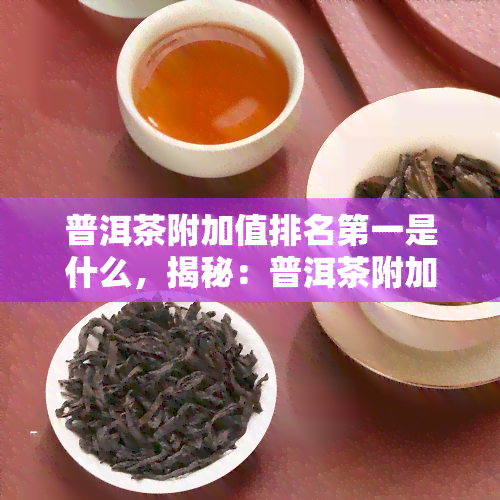 普洱茶附加值排名之一是什么，揭秘：普洱茶附加值排名居首的原因是什么？