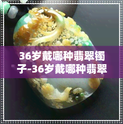 36岁戴哪种翡翠镯子-36岁戴哪种翡翠镯子好