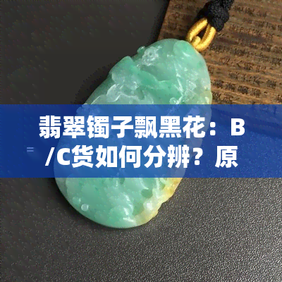 翡翠镯子飘黑花：B/C货如何分辨？原因及影响解析