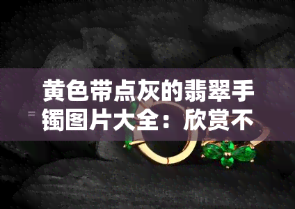 黄色带点灰的翡翠手镯图片大全：欣赏不同款式、了解颜色特性，找到你的理想选择！