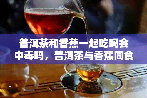 普洱茶和香蕉一起吃吗会中吗，普洱茶与香蕉同食会导致中吗？