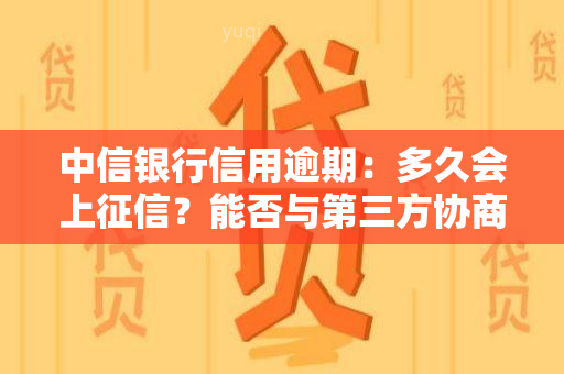 中信银行信用逾期：多久会上？能否与第三方协商？会被起诉吗？如何申请期还款？