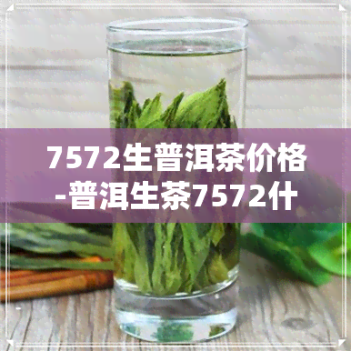 7572生普洱茶价格-普洱生茶7572什么意思