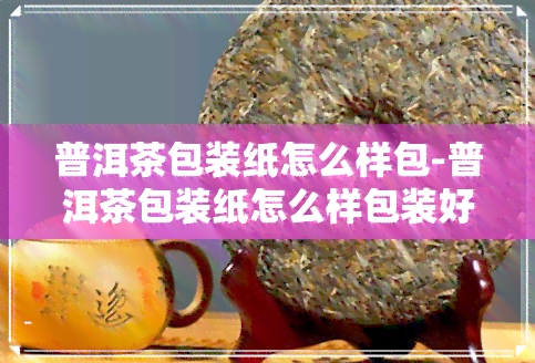 普洱茶包装纸怎么样包-普洱茶包装纸怎么样包装好