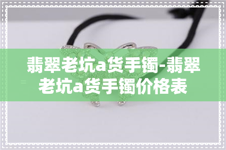 翡翠老坑a货手镯-翡翠老坑a货手镯价格表