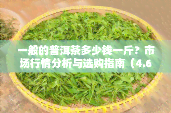 一般的普洱茶多少钱一斤？市场行情分析与选购指南（4.6万阅读）