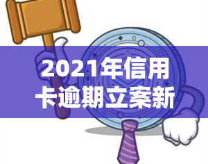 2021年信用卡逾期立案新标准及量刑、起诉规定全解析