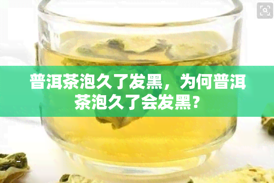 普洱茶泡久了发黑，为何普洱茶泡久了会发黑？