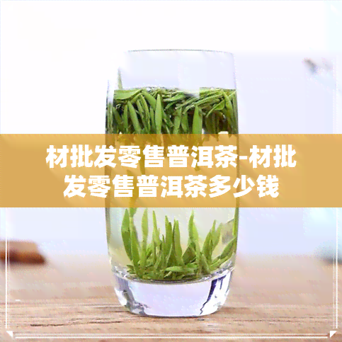 材批发零售普洱茶-材批发零售普洱茶多少钱