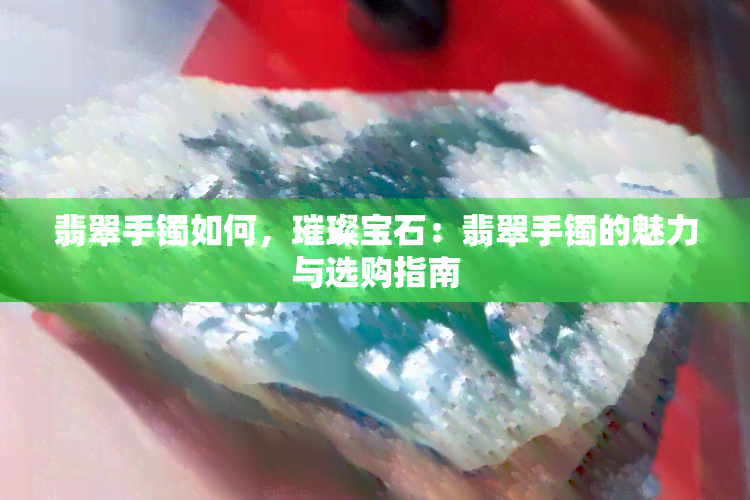 翡翠手镯如何，璀璨宝石：翡翠手镯的魅力与选购指南