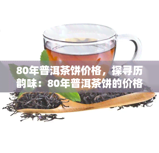 80年普洱茶饼价格，探寻历韵味：80年普洱茶饼的价格解析与收藏价值