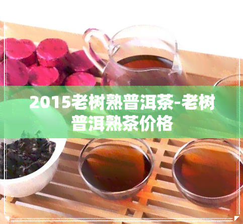 2015老树熟普洱茶-老树普洱熟茶价格