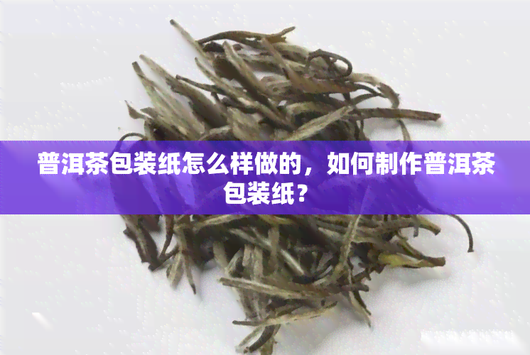 普洱茶包装纸怎么样做的，如何制作普洱茶包装纸？