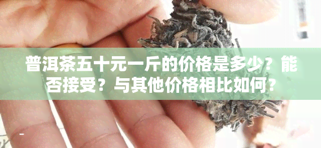 普洱茶五十元一斤的价格是多少？能否接受？与其他价格相比如何？