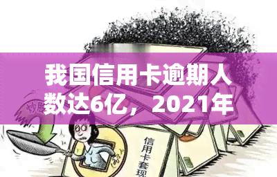 我国信用卡逾期人数达6亿，2021年逾期总金额多少？