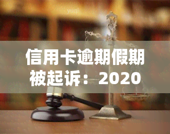 信用卡逾期假期被起诉：2020-2021最新处理方式及后果解析