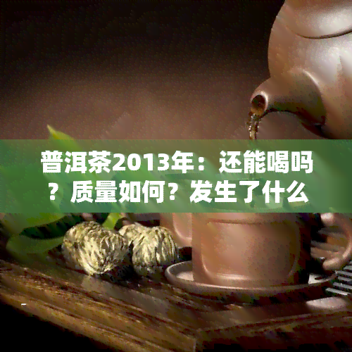 普洱茶2013年：还能喝吗？质量如何？发生了什么？