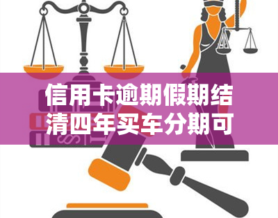 信用卡逾期假期结清四年买车分期可以吗，信用卡逾期后如何利用假期结清四年车贷并进行分期还款？