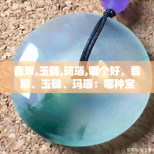 翡翠,玉髓,玛瑙,哪个好，翡翠、玉髓、玛瑙：哪种宝石更好？