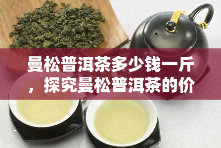 曼松普洱茶多少钱一斤，探究曼松普洱茶的价格：每斤多少钱？