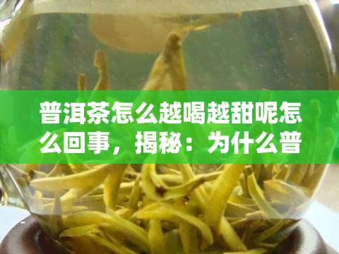 普洱茶怎么越喝越甜呢怎么回事，揭秘：为什么普洱茶越喝越甜？