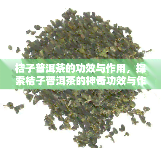 桔子普洱茶的功效与作用，探索桔子普洱茶的神奇功效与作用！