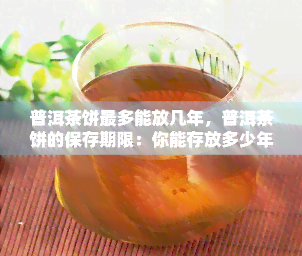 普洱茶饼最多能放几年，普洱茶饼的保存期限：你能存放多少年？