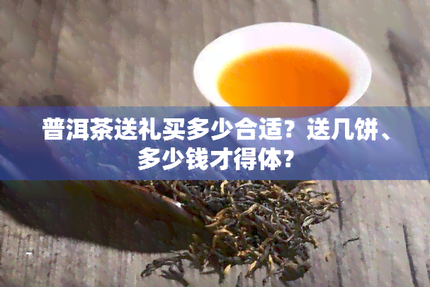 普洱茶送礼买多少合适？送几饼、多少钱才得体？